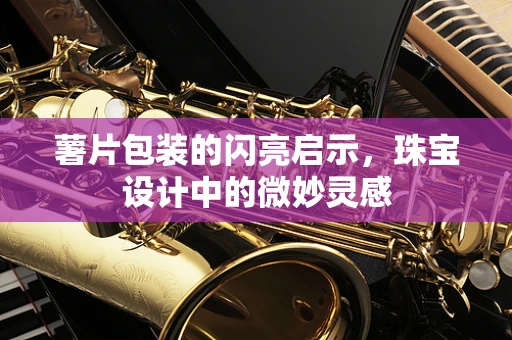薯片包装的闪亮启示，珠宝设计中的微妙灵感