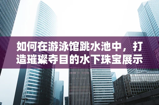 如何在游泳馆跳水池中，打造璀璨夺目的水下珠宝展示？