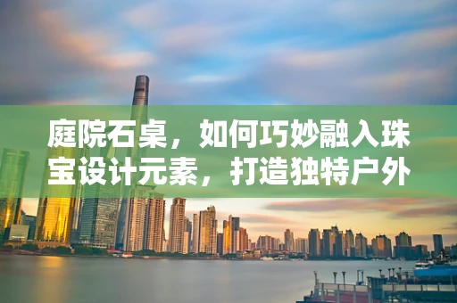 庭院石桌，如何巧妙融入珠宝设计元素，打造独特户外空间？