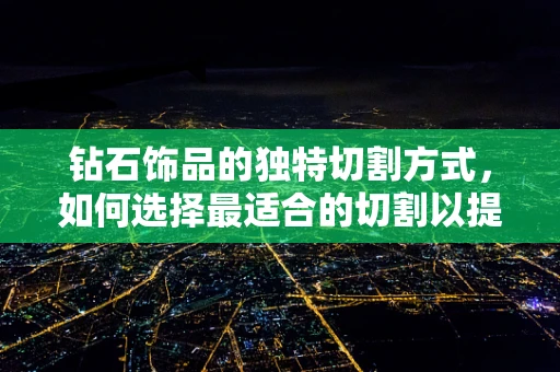 钻石饰品的独特切割方式，如何选择最适合的切割以提升火彩？