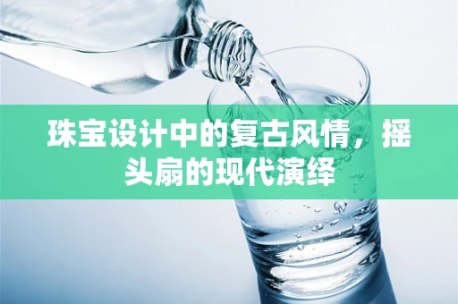 珠宝设计中的复古风情，摇头扇的现代演绎