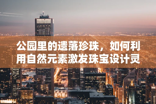 公园里的遗落珍珠，如何利用自然元素激发珠宝设计灵感？