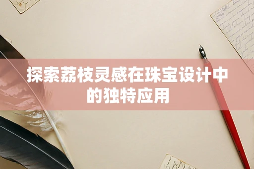 探索荔枝灵感在珠宝设计中的独特应用