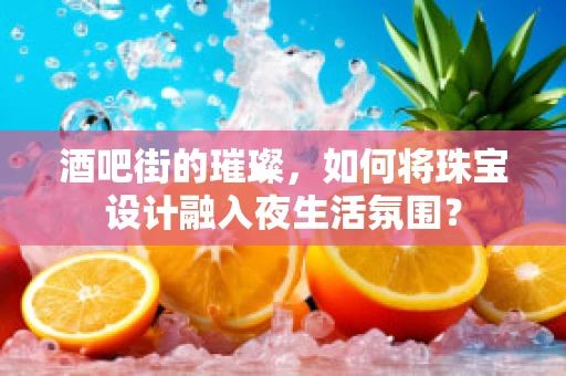 酒吧街的璀璨，如何将珠宝设计融入夜生活氛围？