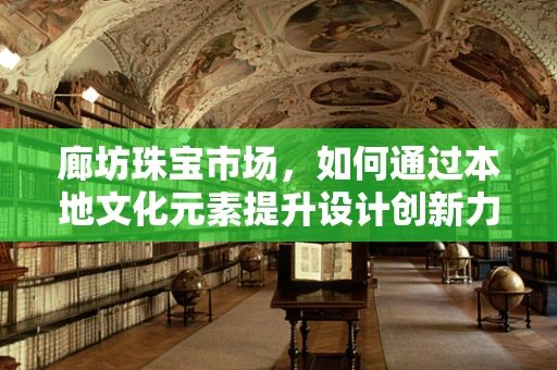 廊坊珠宝市场，如何通过本地文化元素提升设计创新力？