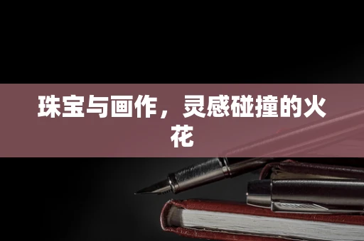 珠宝与画作，灵感碰撞的火花