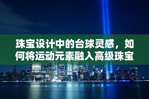 珠宝设计中的台球灵感，如何将运动元素融入高级珠宝创作？