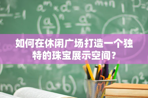如何在休闲广场打造一个独特的珠宝展示空间？