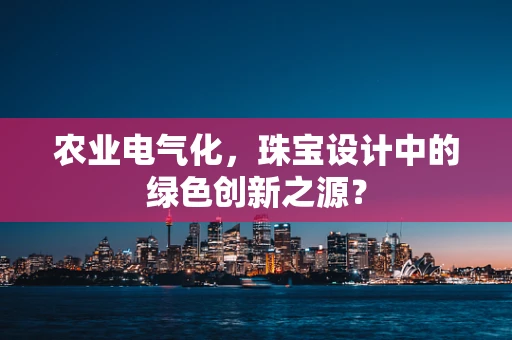 农业电气化，珠宝设计中的绿色创新之源？