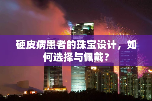 硬皮病患者的珠宝设计，如何选择与佩戴？