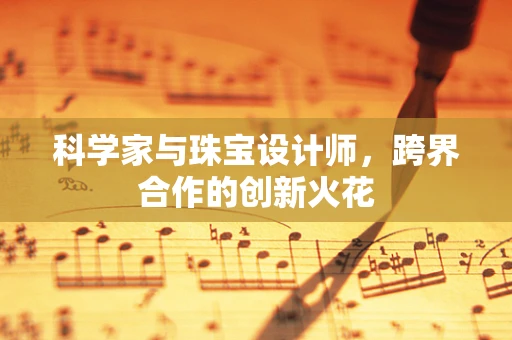 科学家与珠宝设计师，跨界合作的创新火花