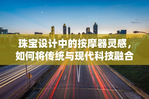 珠宝设计中的按摩器灵感，如何将传统与现代科技融合？