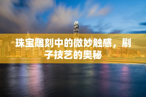 珠宝雕刻中的微妙触感，刷子技艺的奥秘