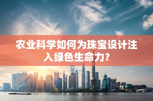 农业科学如何为珠宝设计注入绿色生命力？