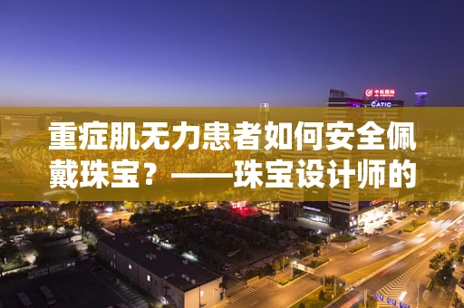 重症肌无力患者如何安全佩戴珠宝？——珠宝设计师的专业考量