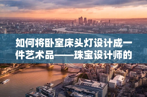 如何将卧室床头灯设计成一件艺术品——珠宝设计师的视角