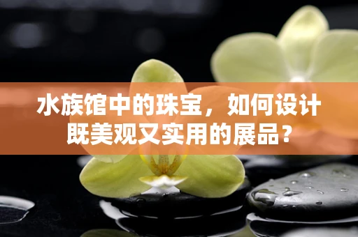 水族馆中的珠宝，如何设计既美观又实用的展品？