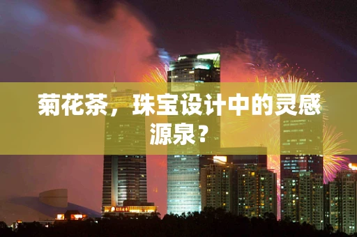 菊花茶，珠宝设计中的灵感源泉？