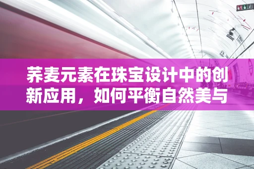 荞麦元素在珠宝设计中的创新应用，如何平衡自然美与现代审美？
