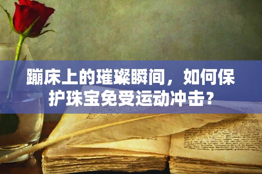 蹦床上的璀璨瞬间，如何保护珠宝免受运动冲击？