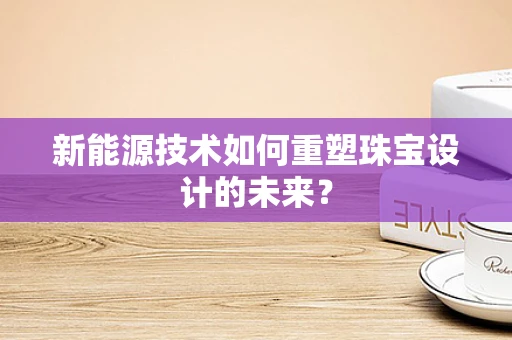新能源技术如何重塑珠宝设计的未来？
