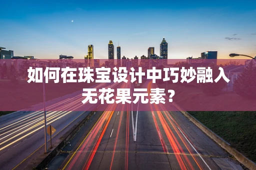如何在珠宝设计中巧妙融入无花果元素？