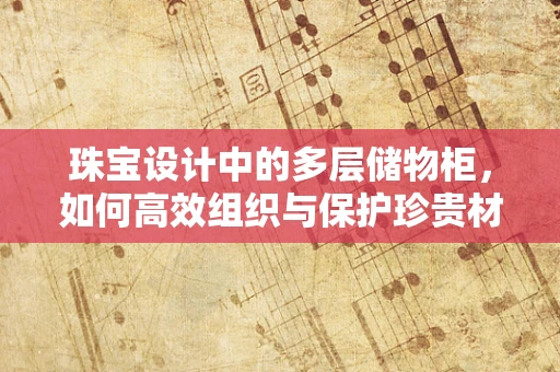 珠宝设计中的多层储物柜，如何高效组织与保护珍贵材料？