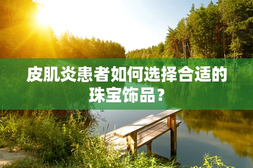 皮肌炎患者如何选择合适的珠宝饰品？