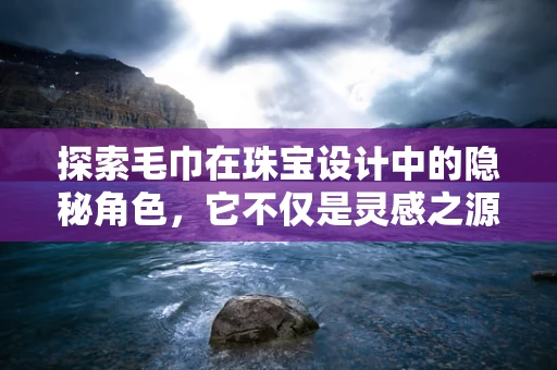 探索毛巾在珠宝设计中的隐秘角色，它不仅是灵感之源，更是创意的催化剂？