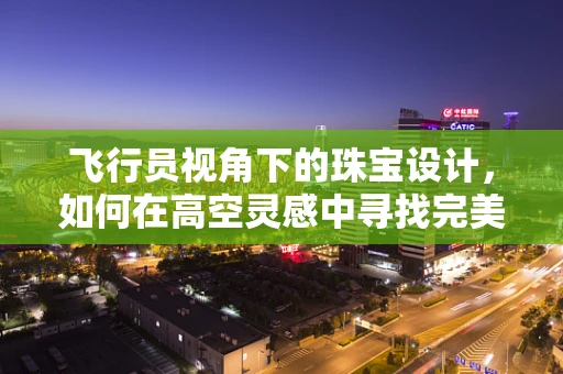 飞行员视角下的珠宝设计，如何在高空灵感中寻找完美切割？