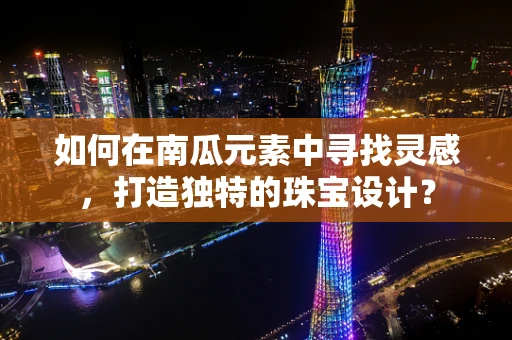 如何在南瓜元素中寻找灵感，打造独特的珠宝设计？