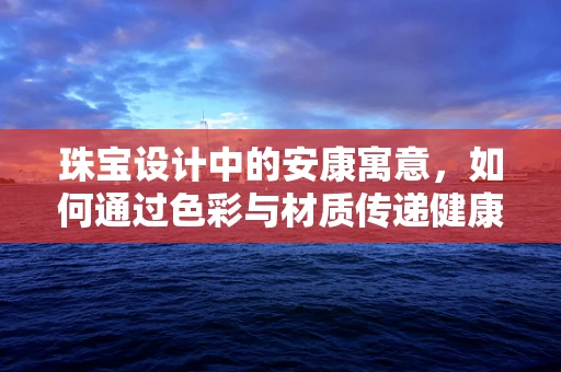 珠宝设计中的安康寓意，如何通过色彩与材质传递健康与安宁？