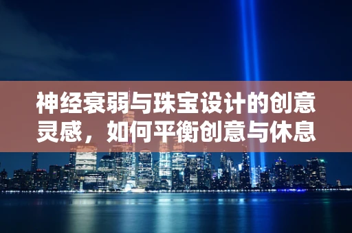 神经衰弱与珠宝设计的创意灵感，如何平衡创意与休息？