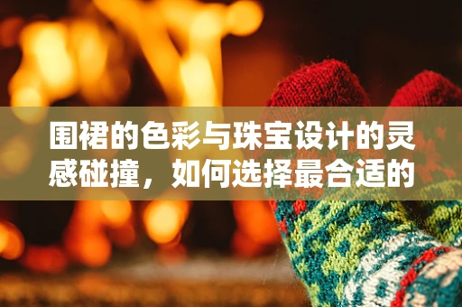 围裙的色彩与珠宝设计的灵感碰撞，如何选择最合适的围裙色彩？
