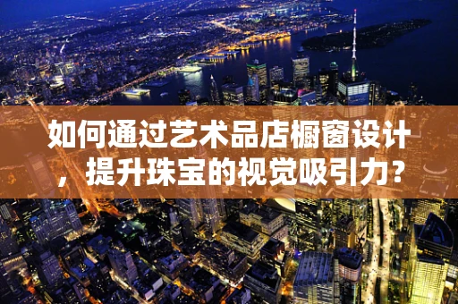 如何通过艺术品店橱窗设计，提升珠宝的视觉吸引力？