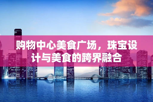 购物中心美食广场，珠宝设计与美食的跨界融合