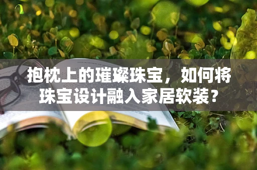 抱枕上的璀璨珠宝，如何将珠宝设计融入家居软装？