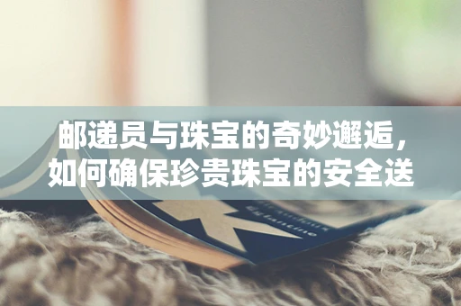 邮递员与珠宝的奇妙邂逅，如何确保珍贵珠宝的安全送达？
