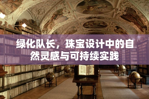 绿化队长，珠宝设计中的自然灵感与可持续实践