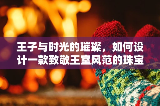 王子与时光的璀璨，如何设计一款致敬王室风范的珠宝？