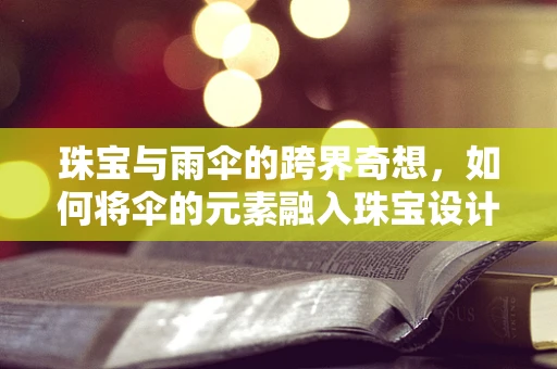 珠宝与雨伞的跨界奇想，如何将伞的元素融入珠宝设计中？