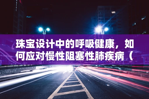 珠宝设计中的呼吸健康，如何应对慢性阻塞性肺疾病（COPD）的挑战？