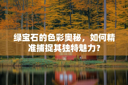 绿宝石的色彩奥秘，如何精准捕捉其独特魅力？