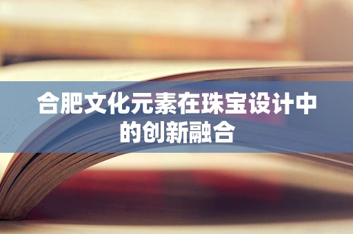 合肥文化元素在珠宝设计中的创新融合