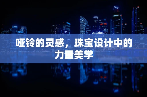 哑铃的灵感，珠宝设计中的力量美学