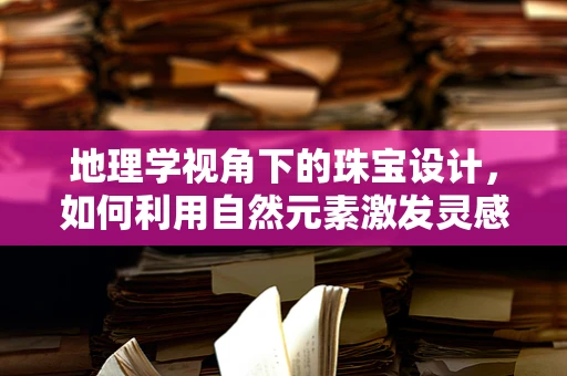 地理学视角下的珠宝设计，如何利用自然元素激发灵感？