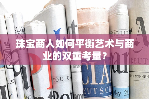 珠宝商人如何平衡艺术与商业的双重考量？