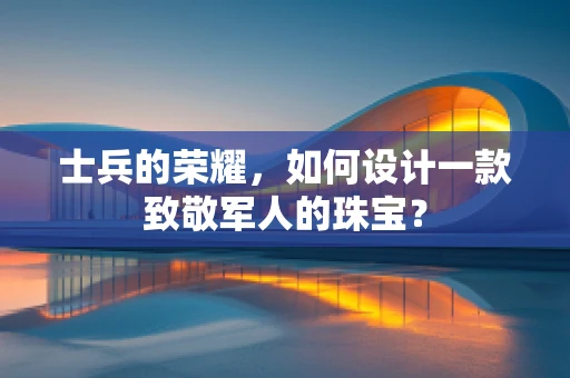士兵的荣耀，如何设计一款致敬军人的珠宝？