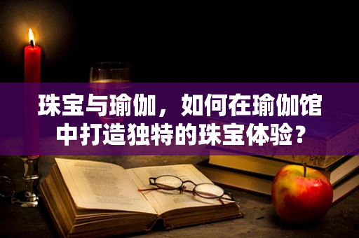 珠宝与瑜伽，如何在瑜伽馆中打造独特的珠宝体验？