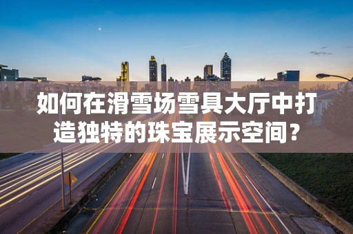 如何在滑雪场雪具大厅中打造独特的珠宝展示空间？